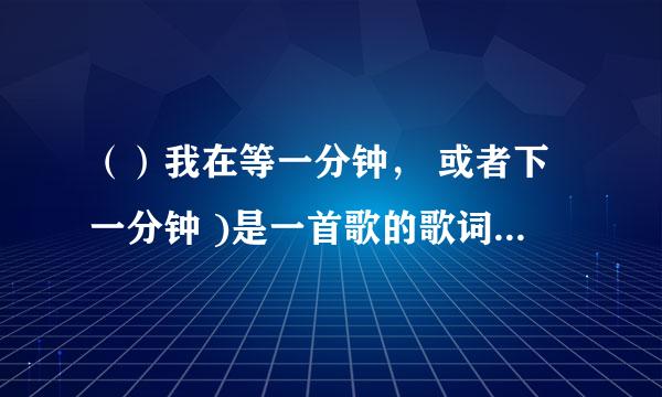 （）我在等一分钟， 或者下一分钟 )是一首歌的歌词 。请问是哪首歌。谢！