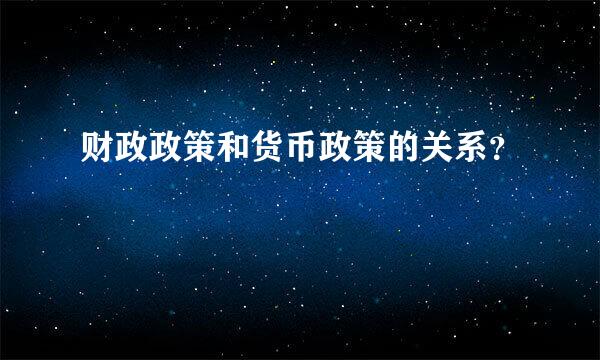 财政政策和货币政策的关系？