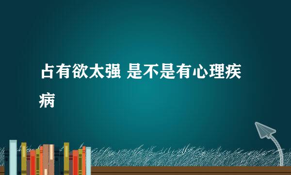 占有欲太强 是不是有心理疾病