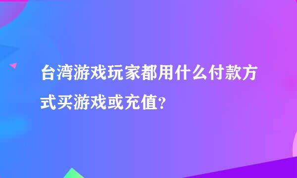 台湾游戏玩家都用什么付款方式买游戏或充值？