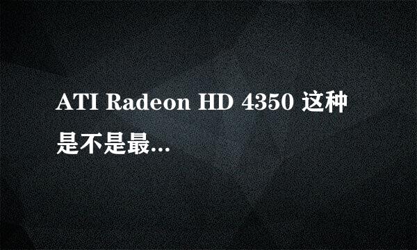 ATI Radeon HD 4350 这种是不是最垃圾的显卡、？