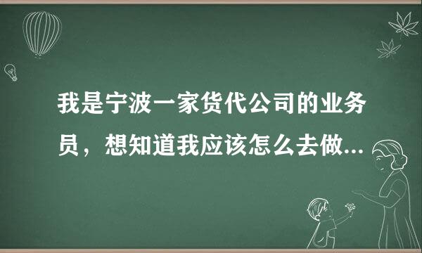 我是宁波一家货代公司的业务员，想知道我应该怎么去做我的第一次业务，所以我想寻找下我的业务客户。