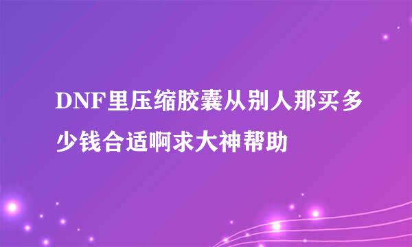 DNF里压缩胶囊从别人那买多少钱合适啊求大神帮助