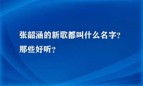 张韶涵的新歌都叫什么名字？那些好听？