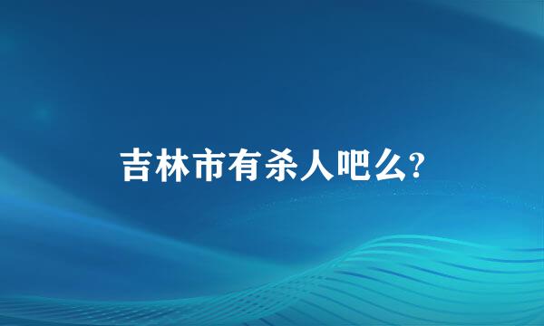 吉林市有杀人吧么?