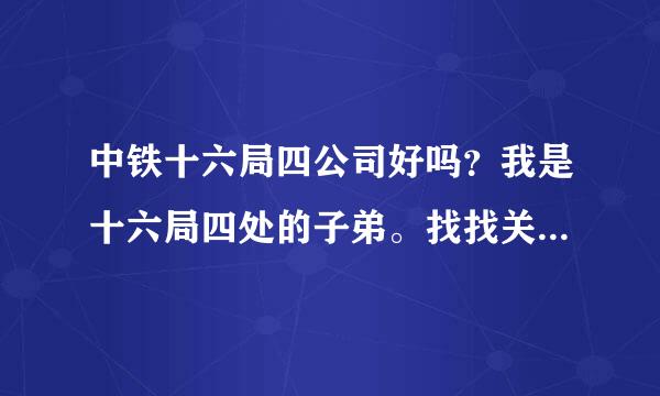 中铁十六局四公司好吗？我是十六局四处的子弟。找找关系可以进十六局，但进去了就要出外地，不想去。。。