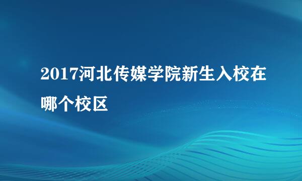 2017河北传媒学院新生入校在哪个校区