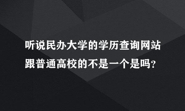 听说民办大学的学历查询网站跟普通高校的不是一个是吗？