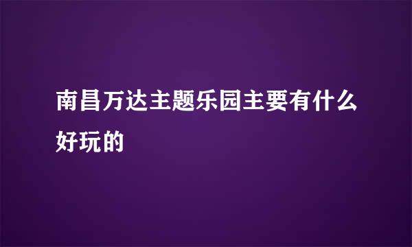 南昌万达主题乐园主要有什么好玩的