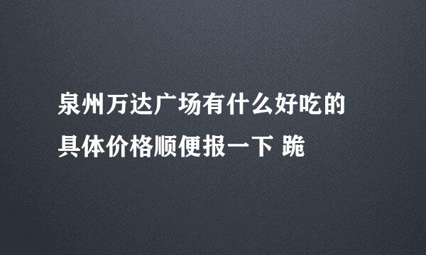 泉州万达广场有什么好吃的 具体价格顺便报一下 跪