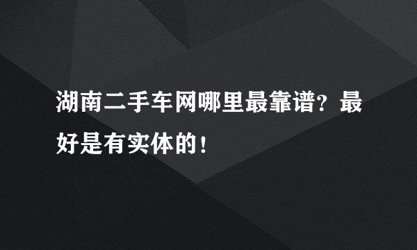 湖南二手车网哪里最靠谱？最好是有实体的！