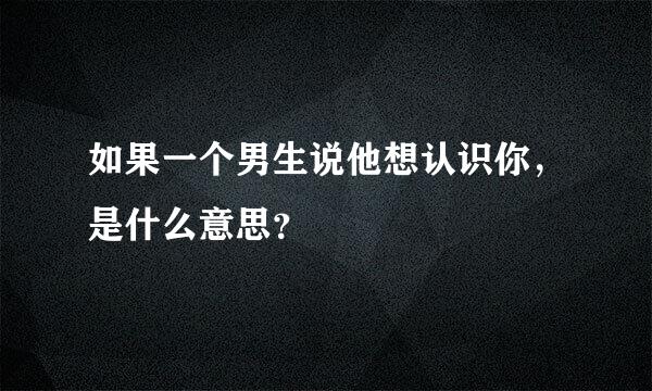 如果一个男生说他想认识你，是什么意思？