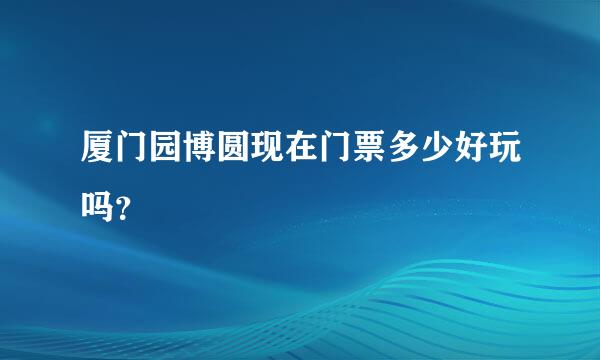 厦门园博圆现在门票多少好玩吗？