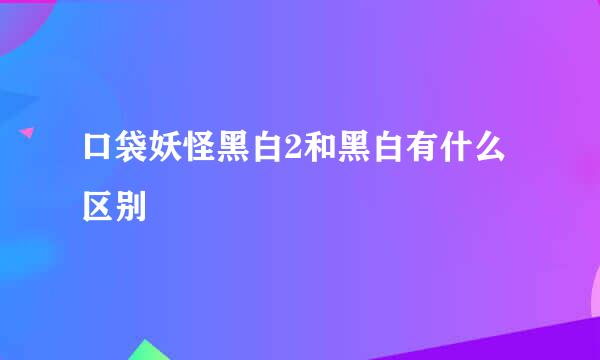 口袋妖怪黑白2和黑白有什么区别