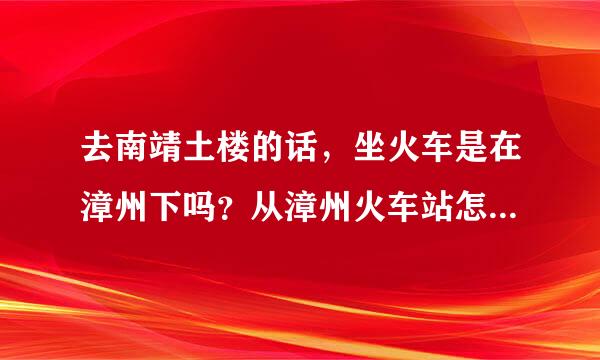 去南靖土楼的话，坐火车是在漳州下吗？从漳州火车站怎么坐车去南靖土楼？要多久？