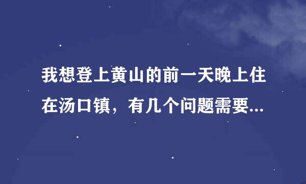 我想登上黄山的前一天晚上住在汤口镇，有几个问题需要大家帮忙，谢谢！！！