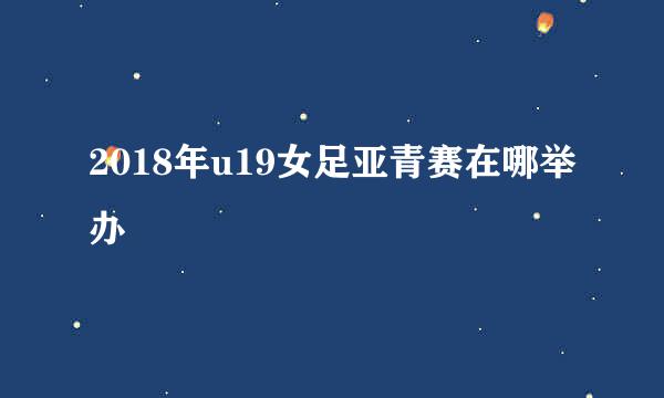 2018年u19女足亚青赛在哪举办