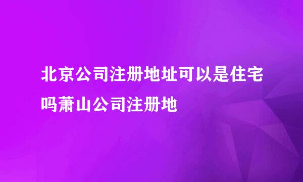 北京公司注册地址可以是住宅吗萧山公司注册地