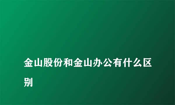 
金山股份和金山办公有什么区别
