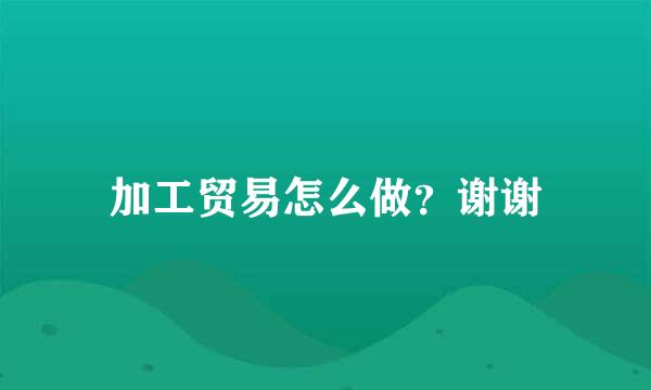 加工贸易怎么做？谢谢