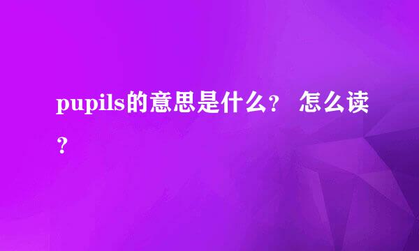 pupils的意思是什么？ 怎么读？