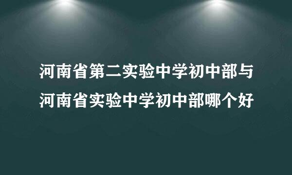 河南省第二实验中学初中部与河南省实验中学初中部哪个好