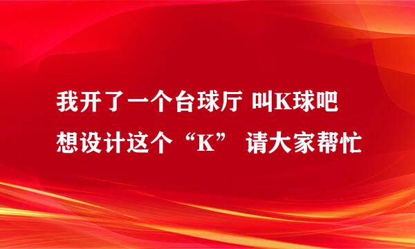 我开了一个台球厅 叫K球吧 想设计这个“K” 请大家帮忙