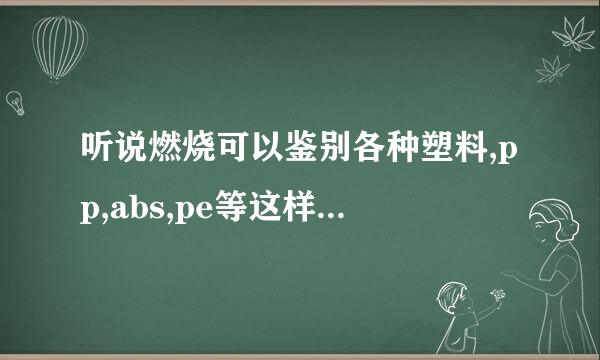 听说燃烧可以鉴别各种塑料,pp,abs,pe等这样,不知道怎么区别呢