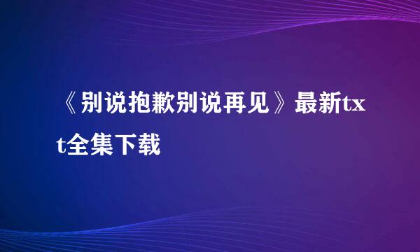 《别说抱歉别说再见》最新txt全集下载