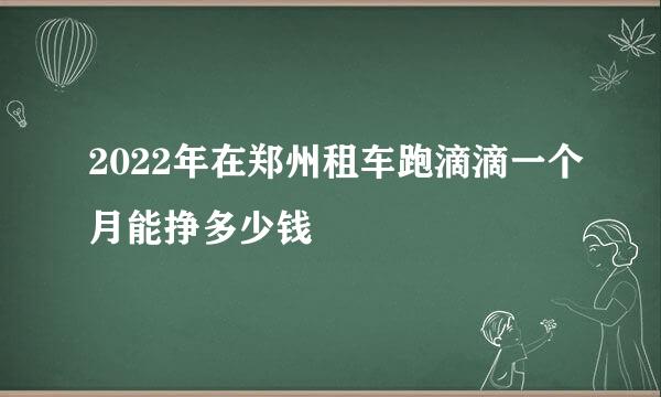 2022年在郑州租车跑滴滴一个月能挣多少钱