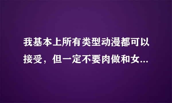 我基本上所有类型动漫都可以接受，但一定不要肉做和女同，不是反感，是感觉有点侮辱女性