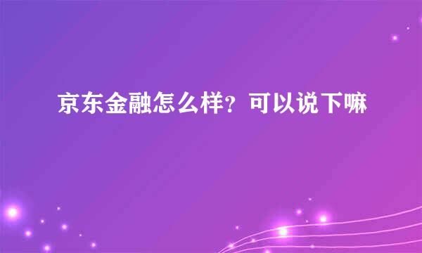 京东金融怎么样？可以说下嘛