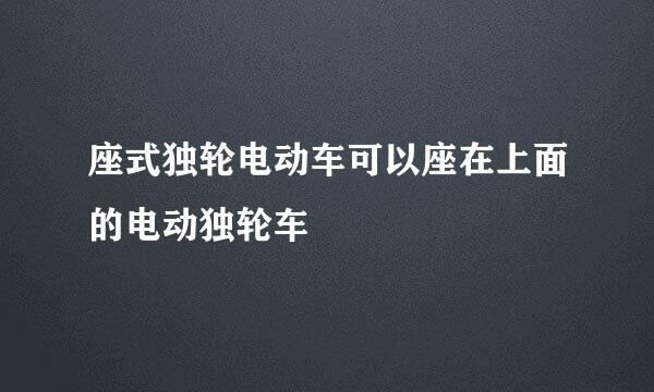 座式独轮电动车可以座在上面的电动独轮车