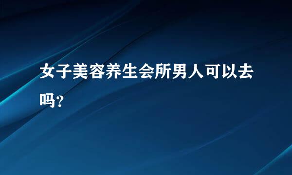 女子美容养生会所男人可以去吗？