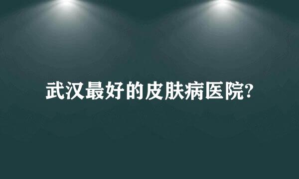 武汉最好的皮肤病医院?