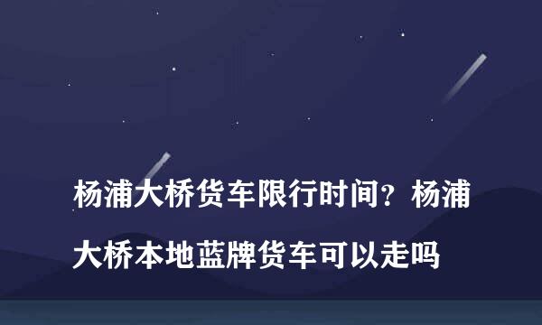 
杨浦大桥货车限行时间？杨浦大桥本地蓝牌货车可以走吗
