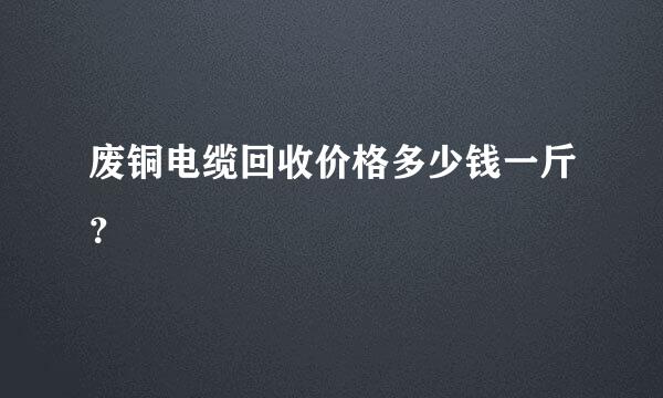 废铜电缆回收价格多少钱一斤？