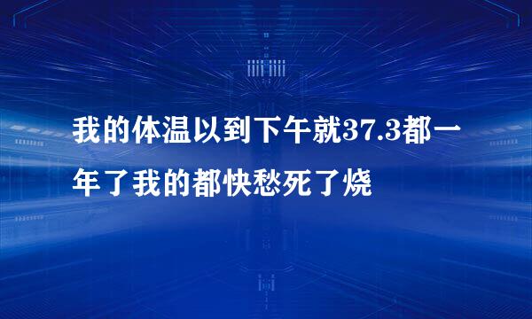 我的体温以到下午就37.3都一年了我的都快愁死了烧