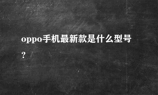 oppo手机最新款是什么型号？