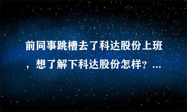 前同事跳槽去了科达股份上班，想了解下科达股份怎样？有谁知道吗？