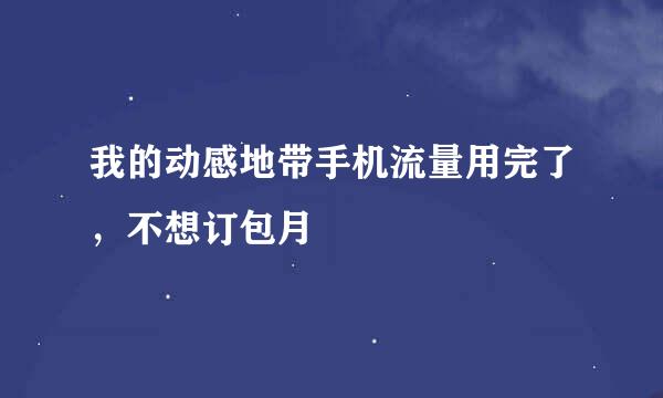 我的动感地带手机流量用完了，不想订包月