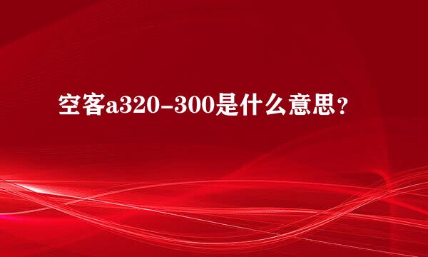 空客a320-300是什么意思？