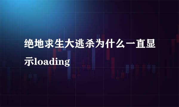 绝地求生大逃杀为什么一直显示loading