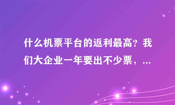 什么机票平台的返利最高？我们大企业一年要出不少票，可是不知道什么机票平台的返利高，求推荐！