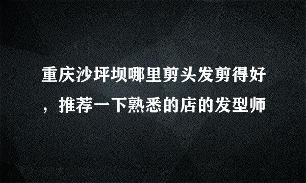 重庆沙坪坝哪里剪头发剪得好，推荐一下熟悉的店的发型师