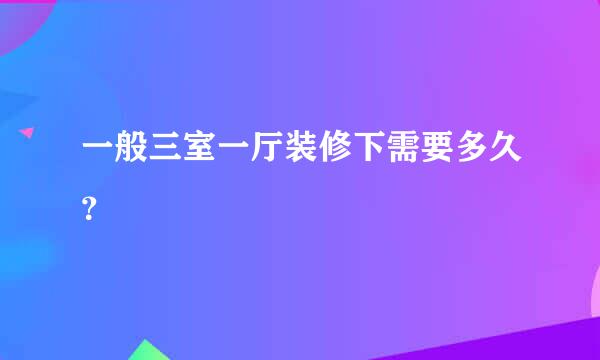 一般三室一厅装修下需要多久？