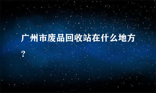 广州市废品回收站在什么地方？