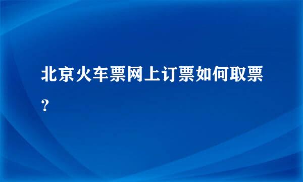 北京火车票网上订票如何取票？