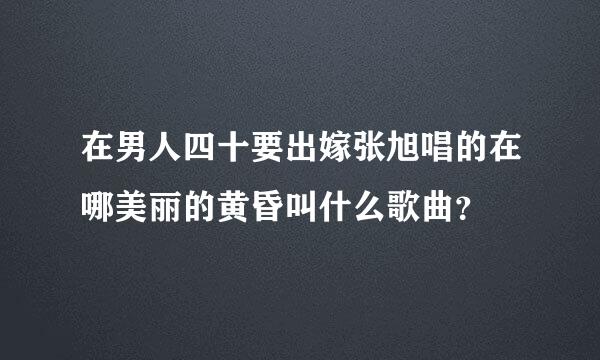 在男人四十要出嫁张旭唱的在哪美丽的黄昏叫什么歌曲？