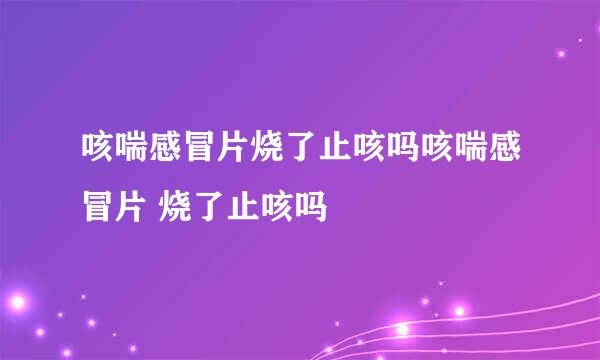 咳喘感冒片烧了止咳吗咳喘感冒片 烧了止咳吗